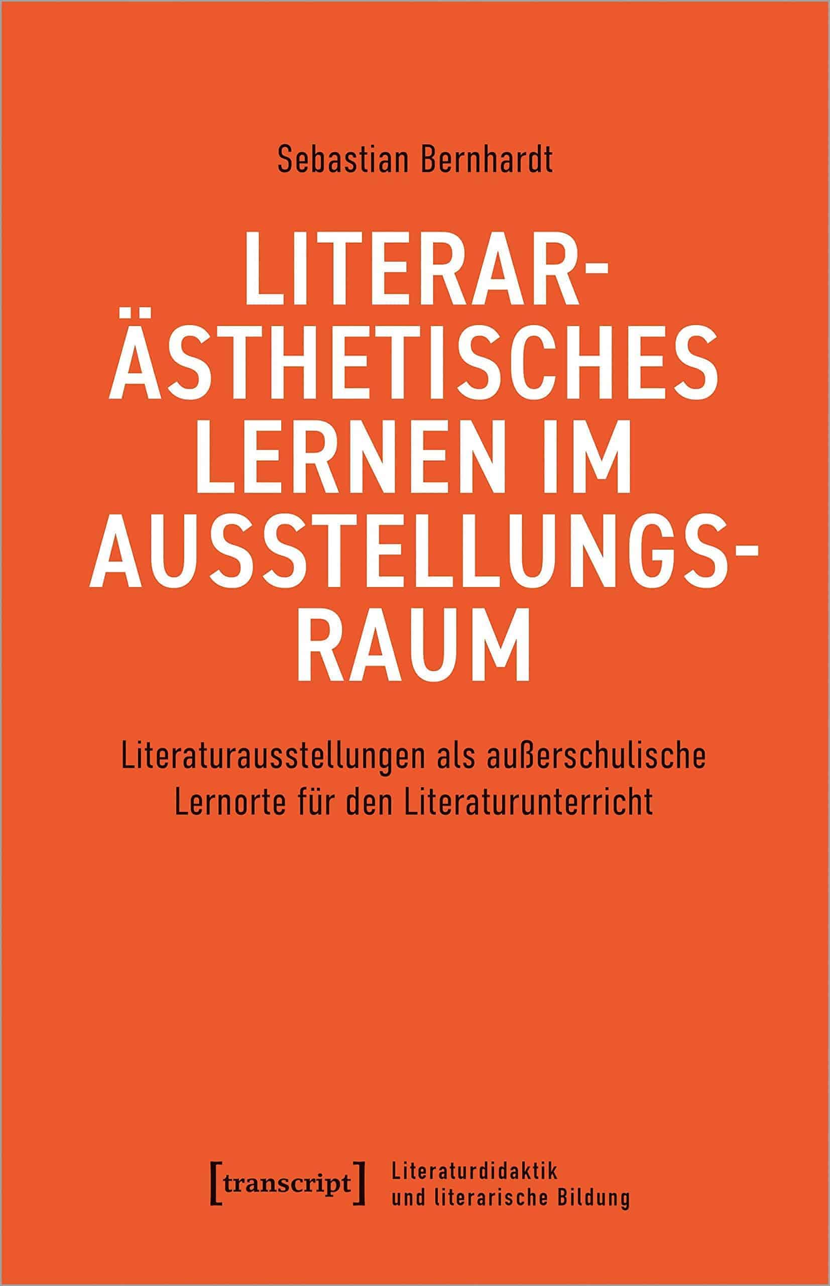 Vor einem einfarbig orangen Hintergrund sind die Daten der Publikation zu lesen. Sebastian Bernhardt, Literar-ästhetisches Lernen im Ausstellungsraum. Literaturausstellungen als außerschulische Lernorte für den Literaturunterricht. transcript Verlag. Reihe Literaturdidaktik und literarische Bildung