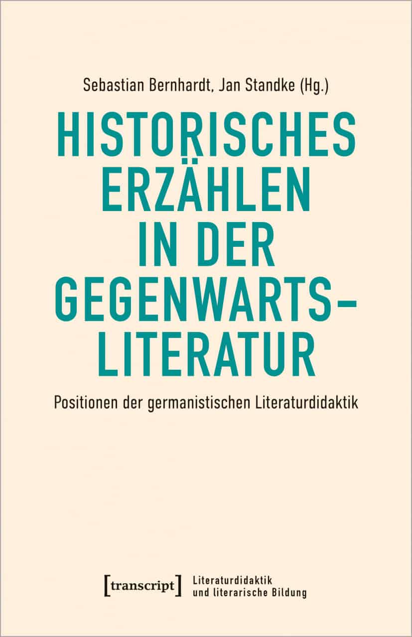 Vor einem einfarbig beigen Hintergrund stehen von oben bis unten zuerst die Namen der Herausgeber Sebastian Bernhardt und Jan Standke, der Titel des Bandes, Historisches Erzählen in der Gegenwartsliteratur. Positionen der germanistischen Literaturdidaktik und der Verlag, transcript sowie die Reihe, Literaturdidaktik und literarische Bildung